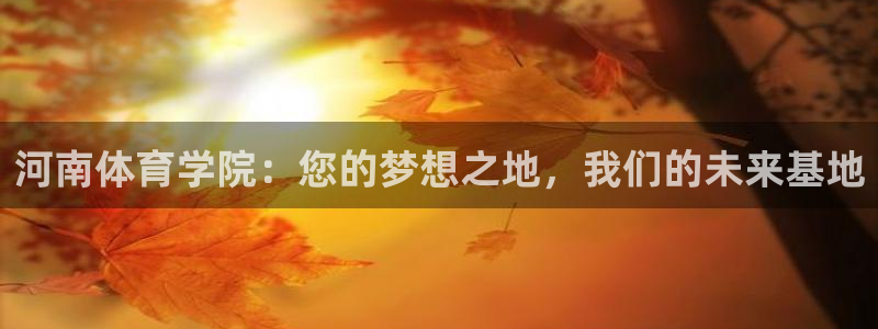 vsport体育官网下载开户：河南体育学院：您的梦想之地，我