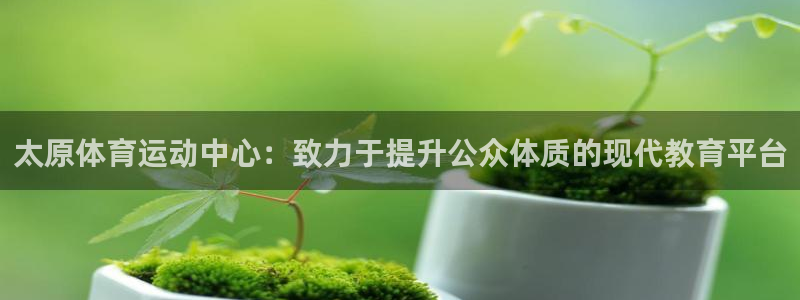 vsport体育官网下载平台注册：太原体育运动中心：致力于提
